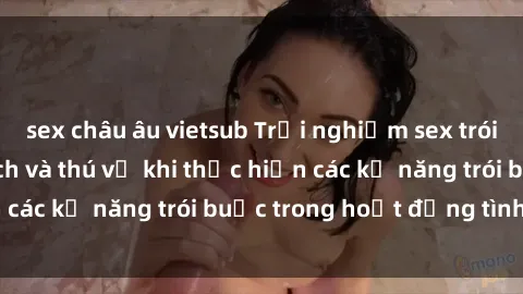 sex châu âu vietsub Trải nghiệm sex trói buộc: Sự kích thích và thú vị khi thực hiện các kỹ năng trói buộc trong hoạt động tình dục