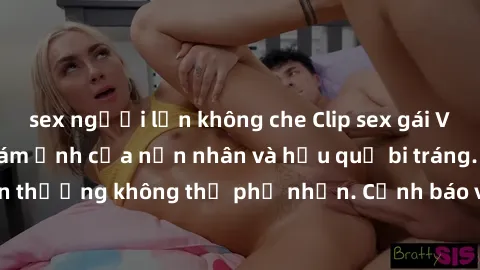 sex người lớn không che Clip sex gái Việt bị rò rỉ: Nỗi ám ảnh của nạn nhân và hậu quả bi tráng. Sự lừa dối và tổn thương không thể phủ nhận. Cảnh báo về nguy cơ lộ thông tin cá nhân trực tuyến.