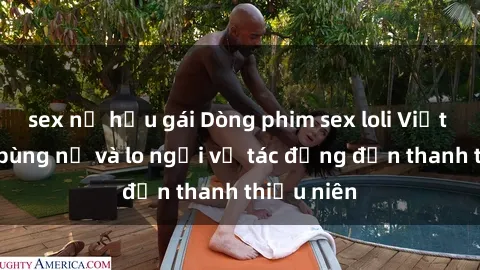 sex nữ hầu gái Dòng phim sex loli Việt Nam: Sự bùng nổ và lo ngại về tác động đến thanh thiếu niên