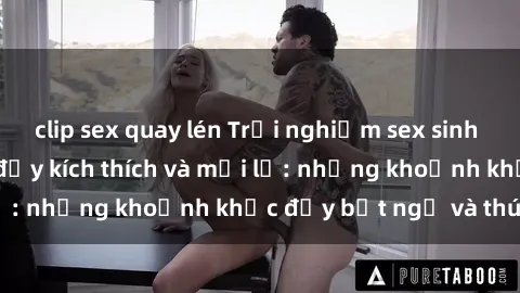 clip sex quay lén Trải nghiệm sex sinh viên tại khách sạn đầy kích thích và mới lạ: những khoảnh khắc đầy bất ngờ và thú vị