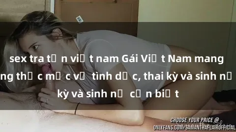 sex tra tấn việt nam Gái Việt Nam mang thai: Những thắc mắc về tình dục, thai kỳ và sinh nở cần biết