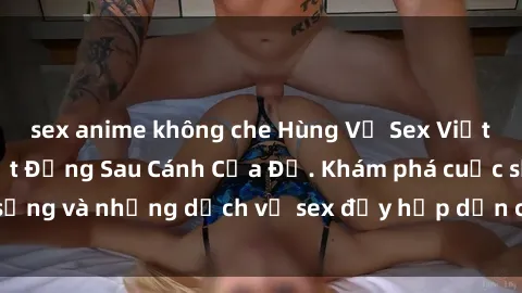 sex anime không che Hùng Vỹ Sex Việt Nam: Những Bí Mật Đằng Sau Cánh Cửa Đỏ. Khám phá cuộc sống và những dịch vụ sex đầy hấp dẫn của người Việt Nam.