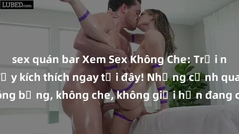 sex quán bar Xem Sex Không Che: Trải nghiệm mới lạ và đầy kích thích ngay tại đây! Những cảnh quay nóng bỏng, không che, không giới hạn đang chờ đón bạn. Đừng bỏ lỡ!