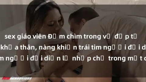 sex giáo viên Đắm chìm trong vẻ đẹp tự nhiên của gái xinh khỏa thân, nàng khiến trái tim người đối diện lỡ nhịp chỉ trong một cái nhìn.