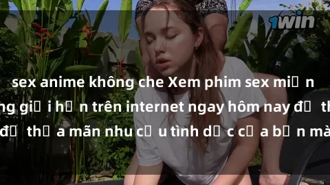 sex anime không che Xem phim sex miễn phí hoàn toàn không giới hạn trên internet ngay hôm nay để thỏa mãn nhu cầu tình dục của bạn mà không tốn chi phí.