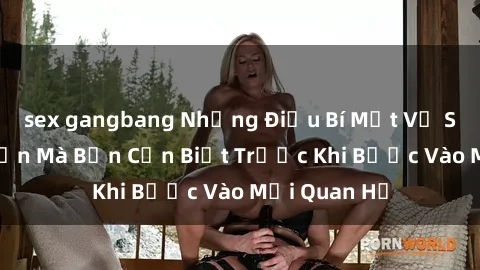 sex gangbang Những Điều Bí Mật Về Sex Người Lớn Mà Bạn Cần Biết Trước Khi Bước Vào Mối Quan Hệ