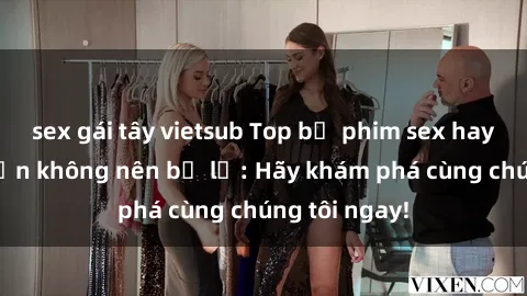 sex gái tây vietsub Top bộ phim sex hay nhất mà bạn không nên bỏ lỡ: Hãy khám phá cùng chúng tôi ngay!