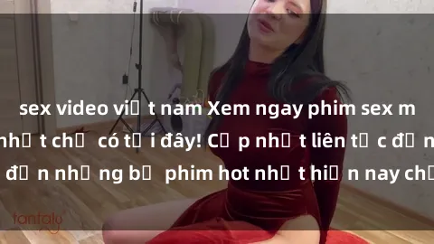 sex video việt nam Xem ngay phim sex mới nhất, hấp dẫn nhất chỉ có tại đây! Cập nhật liên tục đến những bộ phim hot nhất hiện nay chỉ trong vài cú click!