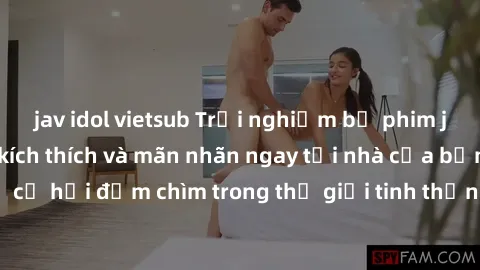 jav idol vietsub Trải nghiệm bộ phim jav không che đầy kích thích và mãn nhãn ngay tại nhà của bạn! Đừng bỏ lỡ cơ hội đắm chìm trong thế giới tinh thần mới mẻ mà bộ phim này mang đến!