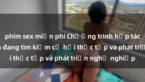 phim sex miễn phí Chương trình hợp tác JAV cho sinh viên đang tìm kiếm cơ hội thực tập và phát triển nghề nghiệp