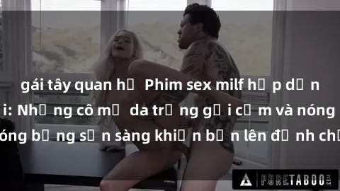 gái tây quan hệ Phim sex milf hấp dẫn nhất mọi thời đại: Những cô mẹ da trắng gợi cảm và nóng bỏng sẵn sàng khiến bạn lên đỉnh chỉ trong chớp mắt!