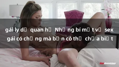 gái ly dị quan hệ Những bí mật về sex gái có chồng mà bạn có thể chưa biết