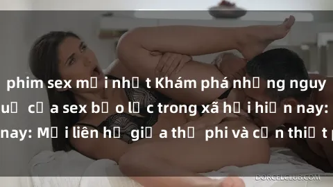 phim sex mới nhất Khám phá những nguyên nhân và hậu quả của sex bạo lực trong xã hội hiện nay: Mối liên hệ giữa thị phi và cần thiết phải ngăn chặn.