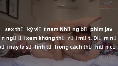 sex thư ký việt nam Những bộ phim jav SM không che khiến người xem không thể rời mắt. Điểm nổi bật của thể loại này là sự tinh tế trong cách thể hiện cảm xúc và sự hấp dẫn của những cảnh quay.