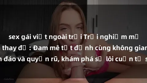 sex gái việt ngoài trời Trải nghiệm mới lạ với sex phòng thay đồ: Đam mê tột đỉnh cùng không gian kín đáo và quyến rũ, khám phá sự lôi cuốn từ sự hấp dẫn của nơi này.