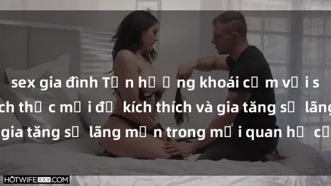 sex gia đình Tận hưởng khoái cảm với sex ngoài trời: Cách thức mới để kích thích và gia tăng sự lãng mạn trong mối quan hệ của bạn!