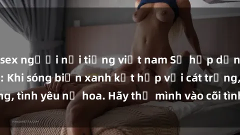 sex người nổi tiếng việt nam Sự hấp dẫn của sex bãi biển: Khi sóng biển xanh kết hợp với cát trắng, tình yêu nở hoa. Hãy thả mình vào cõi tình ái giữa sóng biển!
