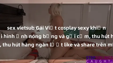 sex vietsub Gái Việt cosplay sexy khiến fan phát cuồng với hình ảnh nóng bỏng và gợi cảm, thu hút hàng ngàn lượt like và share trên mạng xã hội.