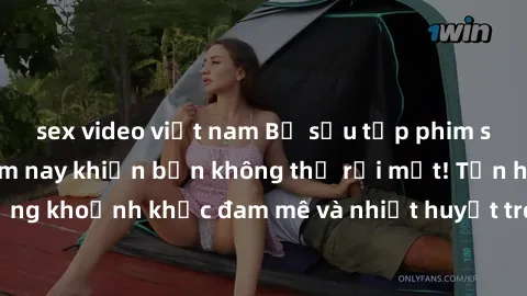 sex video việt nam Bộ sưu tập phim sex Mỹ hot nhất năm nay khiến bạn không thể rời mắt! Tận hưởng những khoảnh khắc đam mê và nhiệt huyết trong các tác phẩm nóng bỏng này!