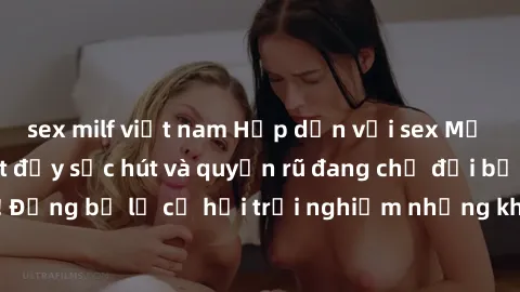 sex milf việt nam Hấp dẫn với sex Mỹ đen: Những bí mật đầy sức hút và quyến rũ đang chờ đợi bạn khám phá! Đừng bỏ lỡ cơ hội trải nghiệm những khoảnh khắc mãnh liệt và đam mê!