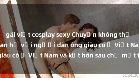 gái việt cosplay sexy Chuyện không thể tin nổi: Gái Tây quan hệ với người đàn ông giàu có ở Việt Nam và kết hôn sau chỉ một tháng