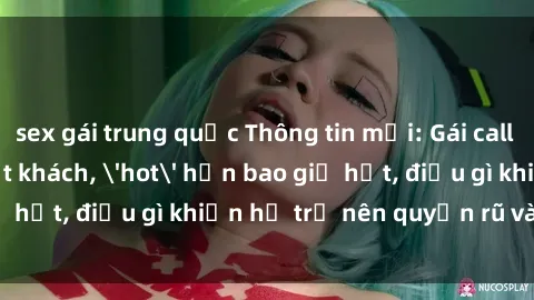sex gái trung quốc Thông tin mới: Gái call girl Việt Nam đắt khách, 'hot' hơn bao giờ hết, điều gì khiến họ trở nên quyến rũ và đáng chú ý?