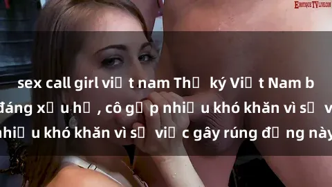 sex call girl việt nam Thư ký Việt Nam bị phát tán clip sex đáng xấu hổ, cô gặp nhiều khó khăn vì sự việc gây rúng động này.