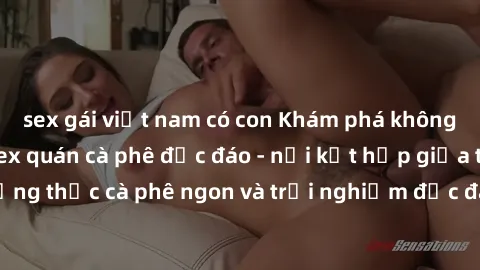sex gái việt nam có con Khám phá không khí độc đáo tại sex quán cà phê độc đáo - nơi kết hợp giữa thưởng thức cà phê ngon và trải nghiệm độc đáo của không gian sex shop.