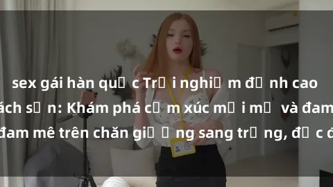 sex gái hàn quốc Trải nghiệm đỉnh cao tình yêu tại sex khách sạn: Khám phá cảm xúc mới mẻ và đam mê trên chăn giường sang trọng, độc đáo, không giới hạn.