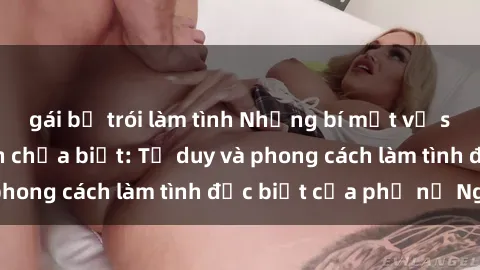 gái bị trói làm tình Những bí mật về sex gái Nga mà bạn chưa biết: Tư duy và phong cách làm tình đặc biệt của phụ nữ Nga