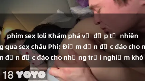 phim sex loli Khám phá vẻ đẹp tự nhiên và văn hóa đa dạng qua sex châu Phi: Điểm đến độc đáo cho những trải nghiệm khó quên