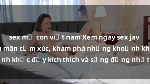 sex mẹ con việt nam Xem ngay sex jav không che để thỏa mãn cảm xúc, khám phá những khoảnh khắc đầy kích thích và sống động nhất chỉ trong click!