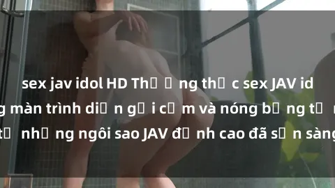 sex jav idol HD Thưởng thức sex JAV idol miễn phí: Những màn trình diễn gợi cảm và nóng bỏng từ những ngôi sao JAV đỉnh cao đã sẵn sàng để bạn khám phá.
