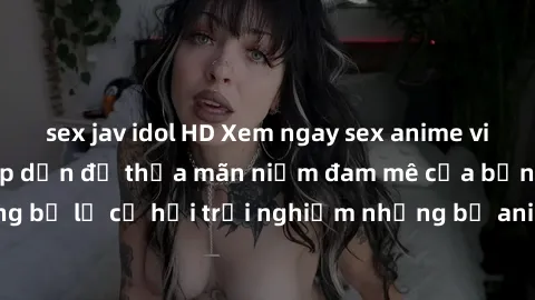 sex jav idol HD Xem ngay sex anime vietsub cực hot và hấp dẫn để thỏa mãn niềm đam mê của bạn! Đừng bỏ lỡ cơ hội trải nghiệm những bộ anime đỉnh cao chỉ có tại đây!