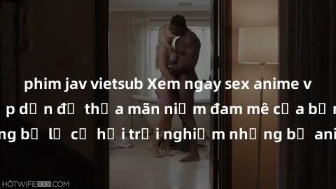phim jav vietsub Xem ngay sex anime vietsub cực hot và hấp dẫn để thỏa mãn niềm đam mê của bạn! Đừng bỏ lỡ cơ hội trải nghiệm những bộ anime đỉnh cao chỉ có tại đây!