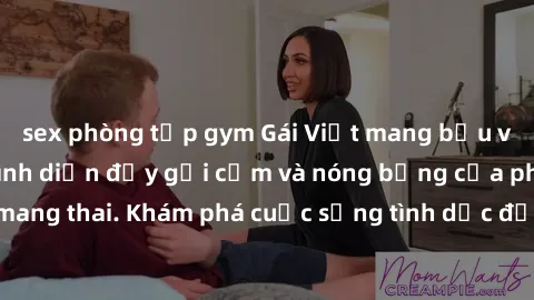 sex phòng tập gym Gái Việt mang bầu và làm tình: Màn trình diễn đầy gợi cảm và nóng bỏng của phụ nữ mang thai. Khám phá cuộc sống tình dục đầy hấp dẫn và mới lạ của họ!
