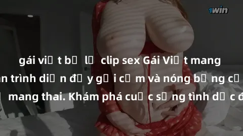 gái việt bị lộ clip sex Gái Việt mang bầu và làm tình: Màn trình diễn đầy gợi cảm và nóng bỏng của phụ nữ mang thai. Khám phá cuộc sống tình dục đầy hấp dẫn và mới lạ của họ!