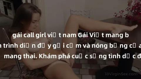 gái call girl việt nam Gái Việt mang bầu và làm tình: Màn trình diễn đầy gợi cảm và nóng bỏng của phụ nữ mang thai. Khám phá cuộc sống tình dục đầy hấp dẫn và mới lạ của họ!