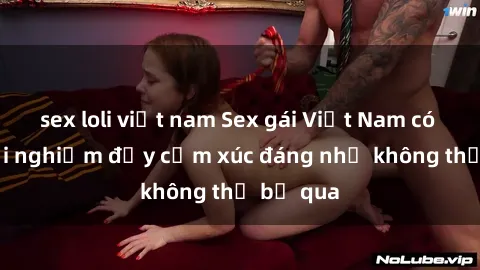 sex loli việt nam Sex gái Việt Nam có con: Trải nghiệm đầy cảm xúc đáng nhớ không thể bỏ qua