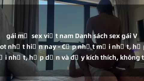 gái mỹ sex việt nam Danh sách sex gái Việt Nam sinh viên hot nhất hiện nay - Cập nhật mới nhất, hấp dẫn và đầy kích thích, không thể bỏ qua!