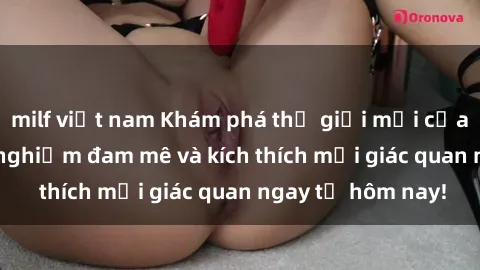 milf việt nam Khám phá thế giới mới của sex online: trải nghiệm đam mê và kích thích mọi giác quan ngay từ hôm nay!