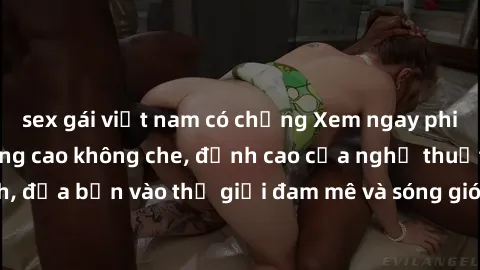 sex gái việt nam có chồng Xem ngay phim sex HD chất lượng cao không che, đỉnh cao của nghệ thuật làm tình, đưa bạn vào thế giới đam mê và sóng gió của tình yêu không giới hạn.