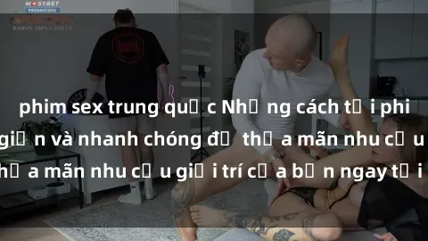 phim sex trung quốc Những cách tải phim sex về máy đơn giản và nhanh chóng để thỏa mãn nhu cầu giải trí của bạn ngay tại nhà
