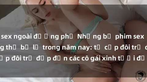 sex ngoài đường phố Những bộ phim sex JAV hot nhất không thể bỏ lỡ trong năm nay: từ cặp đôi trẻ đẹp đến các cô gái xinh tươi đầy sức hút.