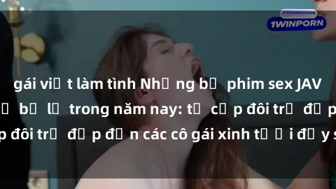 gái việt làm tình Những bộ phim sex JAV hot nhất không thể bỏ lỡ trong năm nay: từ cặp đôi trẻ đẹp đến các cô gái xinh tươi đầy sức hút.