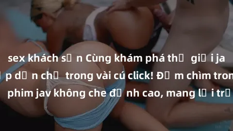 sex khách sạn Cùng khám phá thế giới jav không che siêu hấp dẫn chỉ trong vài cú click! Đắm chìm trong những bộ phim jav không che đỉnh cao, mang lại trải nghiệm thú vị và đầy kích thích.