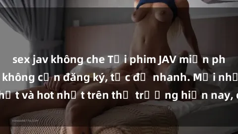 sex jav không che Tải phim JAV miễn phí chất lượng cao, không cần đăng ký, tốc độ nhanh. Mới nhất và hot nhất trên thị trường hiện nay, cập nhật hàng ngày.