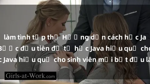làm tình tập thể Hướng dẫn cách học Java cho sinh viên: Bước đầu tiên để tự học Java hiệu quả cho sinh viên mới bắt đầu là gì?