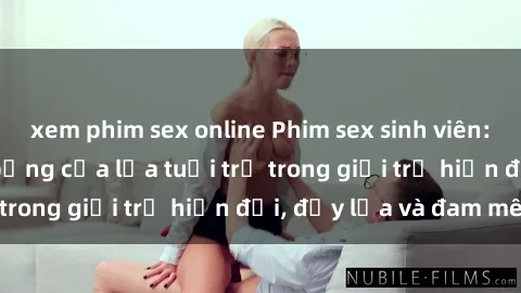 xem phim sex online Phim sex sinh viên: Câu chuyện nóng bỏng của lứa tuổi trẻ trong giới trẻ hiện đại, đầy lửa và đam mê