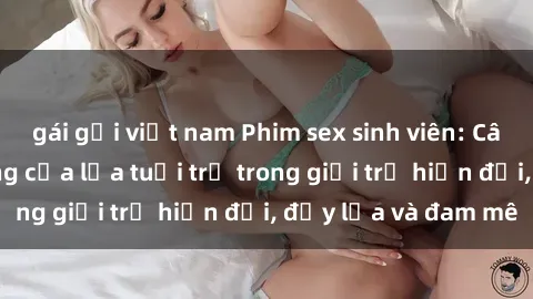 gái gọi việt nam Phim sex sinh viên: Câu chuyện nóng bỏng của lứa tuổi trẻ trong giới trẻ hiện đại, đầy lửa và đam mê